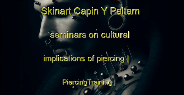 Skinart Capin Y Paltam seminars on cultural implications of piercing | PiercingTraining | PiercingClasses | SkinartTraining-Mexico